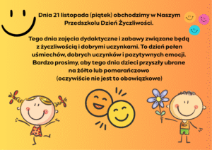 Dnia 21 listopada (środa) obchodzimy w Naszym Przedszkolu Dzień Życzliwości. Tego dnia zajęcia dydaktyczne i zabawy związane będą z życzliwością i dobrymi uczynkami.